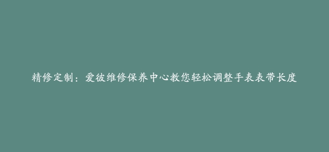 精修定制：爱彼维修保养中心教您轻松调整手表表带长度