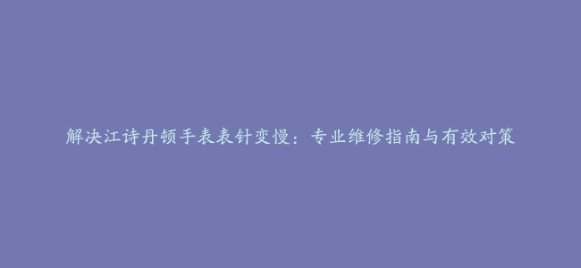 解决江诗丹顿手表表针变慢：专业维修指南与有效对策