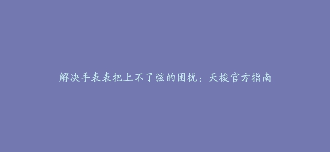 解决手表表把上不了弦的困扰：天梭官方指南