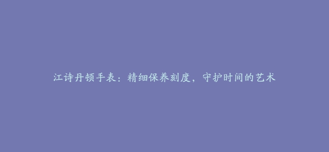 江诗丹顿手表：精细保养刻度，守护时间的艺术