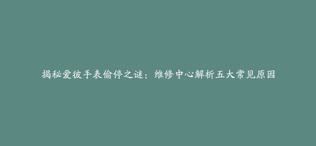 揭秘爱彼手表偷停之谜：维修中心解析五大常见原因