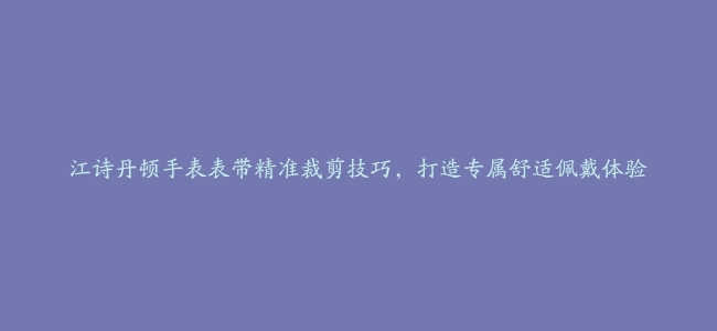 江诗丹顿手表表带精准裁剪技巧，打造专属舒适佩戴体验