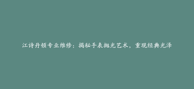 江诗丹顿专业维修：揭秘手表抛光艺术，重现经典光泽