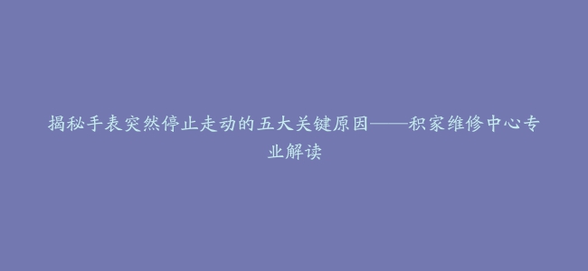 揭秘手表突然停止走动的五大关键原因——积家维修中心专业解读