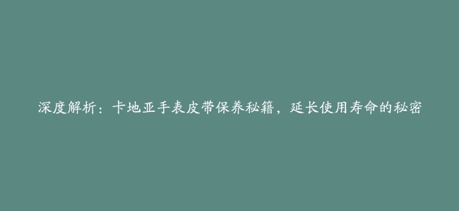 深度解析：卡地亚手表皮带保养秘籍，延长使用寿命的秘密