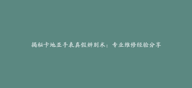 揭秘卡地亚手表真假辨别术：专业维修经验分享