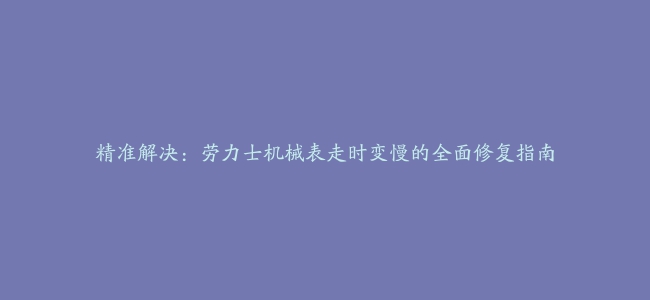 精准解决：劳力士机械表走时变慢的全面修复指南