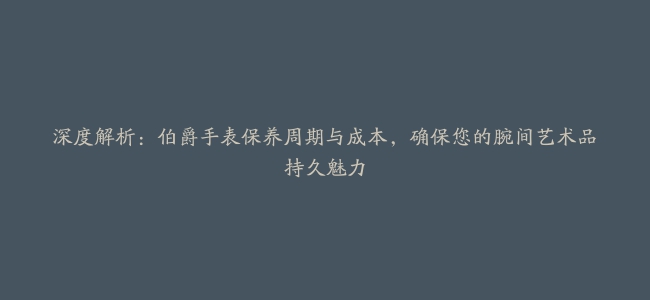 深度解析：伯爵手表保养周期与成本，确保您的腕间艺术品持久魅力