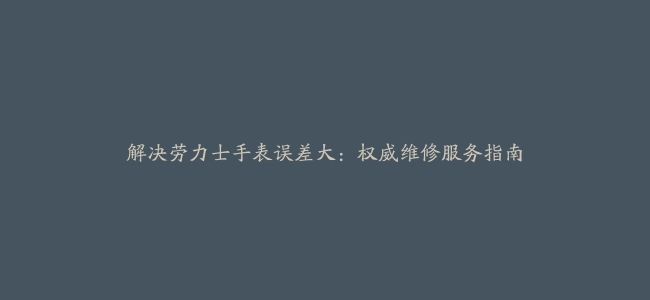 解决劳力士手表误差大：权威维修服务指南