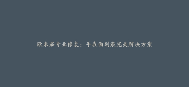 欧米茄专业修复：手表面划痕完美解决方案