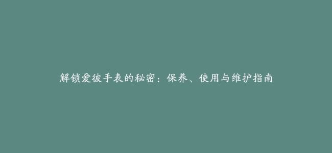 解锁爱彼手表的秘密：保养、使用与维护指南