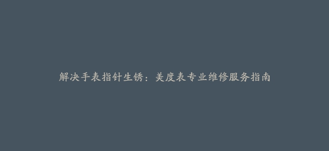 解决手表指针生锈：美度表专业维修服务指南