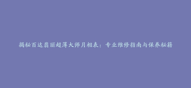 揭秘百达翡丽超薄大师月相表：专业维修指南与保养秘籍