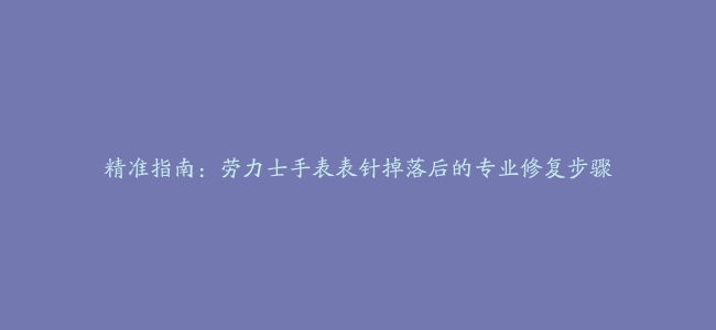 精准指南：劳力士手表表针掉落后的专业修复步骤