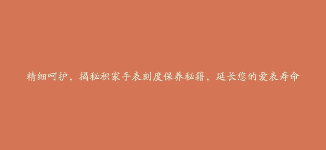 精细呵护，揭秘积家手表刻度保养秘籍，延长您的爱表寿命