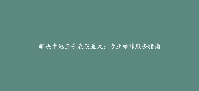 解决卡地亚手表误差大：专业维修服务指南