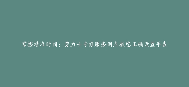 掌握精准时间：劳力士专修服务网点教您正确设置手表