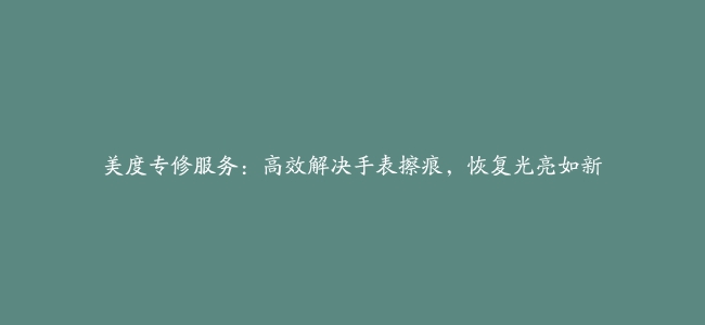 美度专修服务：高效解决手表擦痕，恢复光亮如新