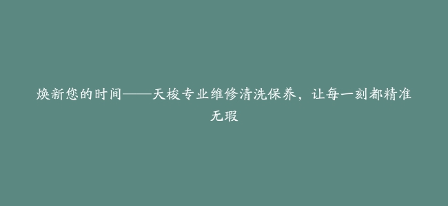 焕新您的时间——天梭专业维修清洗保养，让每一刻都精准无瑕