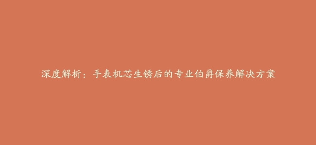 深度解析：手表机芯生锈后的专业伯爵保养解决方案