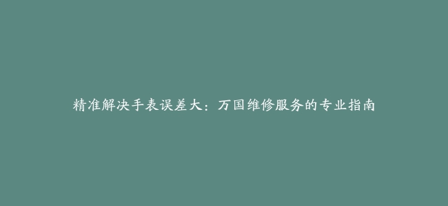 精准解决手表误差大：万国维修服务的专业指南