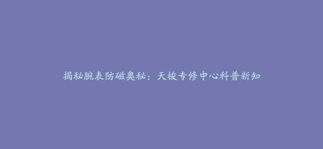 揭秘腕表防磁奥秘：天梭专修中心科普新知