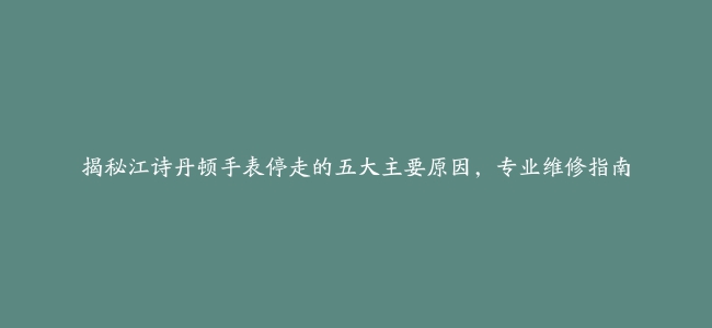 揭秘江诗丹顿手表停走的五大主要原因，专业维修指南