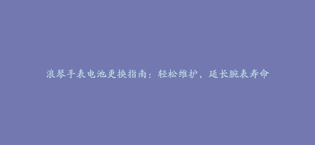 浪琴手表电池更换指南：轻松维护，延长腕表寿命