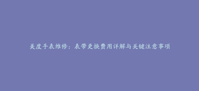 美度手表维修：表带更换费用详解与关键注意事项