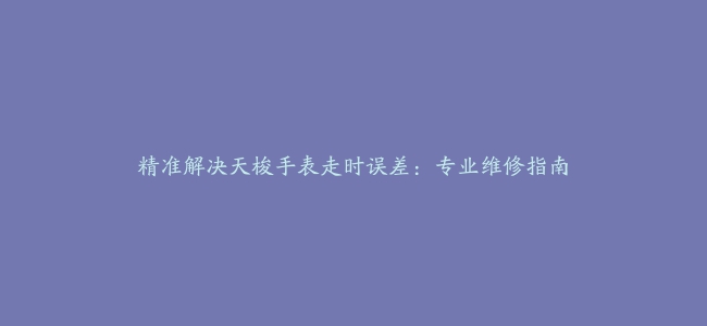 精准解决天梭手表走时误差：专业维修指南