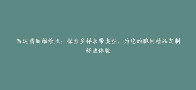 百达翡丽维修点：探索多样表带类型，为您的腕间精品定制舒适体验