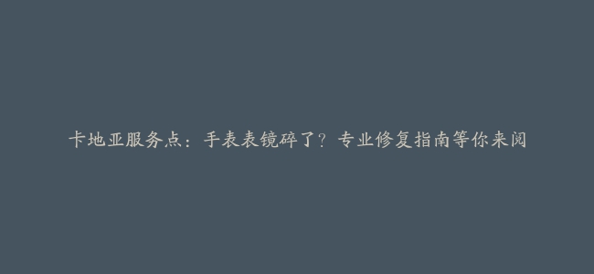 卡地亚服务点：手表表镜碎了？专业修复指南等你来阅