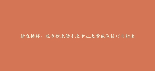 精准拆解：理查德米勒手表专业表带截取技巧与指南