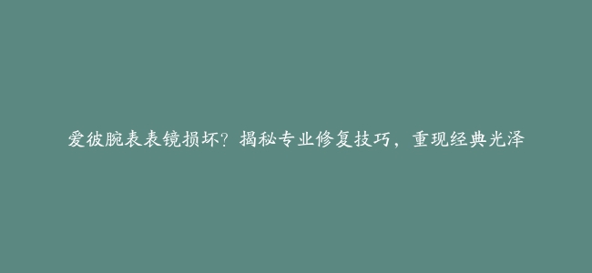 爱彼腕表表镜损坏？揭秘专业修复技巧，重现经典光泽