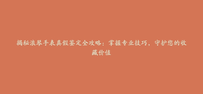 揭秘浪琴手表真假鉴定全攻略：掌握专业技巧，守护您的收藏价值