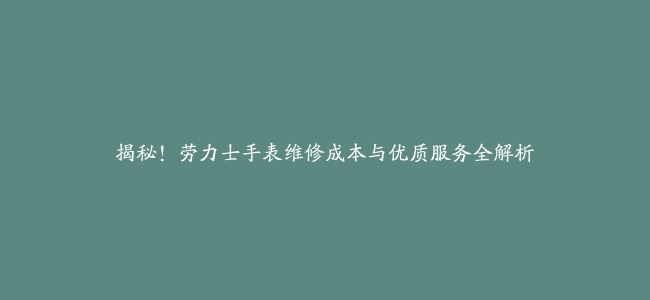 揭秘！劳力士手表维修成本与优质服务全解析