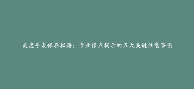 美度手表保养秘籍：专业修点揭示的五大关键注意事项