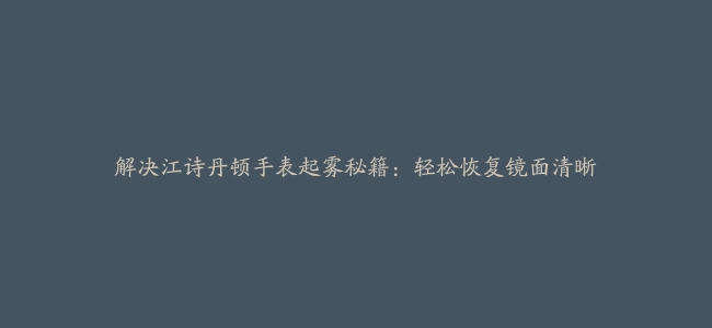 解决江诗丹顿手表起雾秘籍：轻松恢复镜面清晰