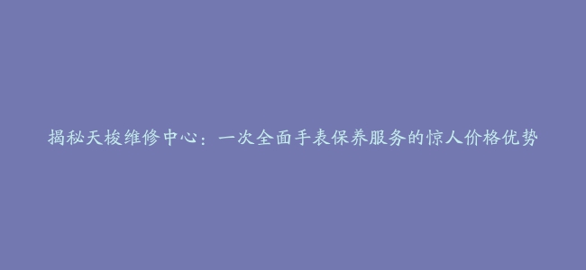 揭秘天梭维修中心：一次全面手表保养服务的惊人价格优势