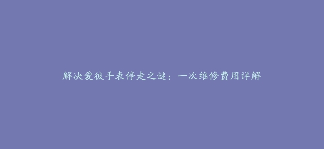 解决爱彼手表停走之谜：一次维修费用详解