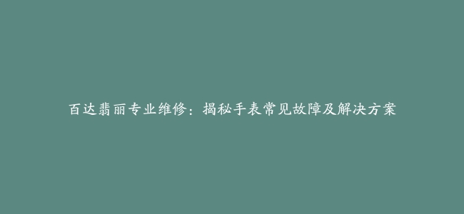 百达翡丽专业维修：揭秘手表常见故障及解决方案