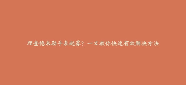 理查德米勒手表起雾？一文教你快速有效解决方法