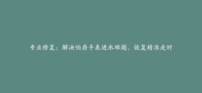 专业修复：解决伯爵手表进水难题，恢复精准走时