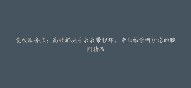 爱彼服务点：高效解决手表表带损坏，专业维修呵护您的腕间精品