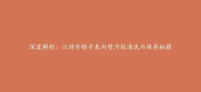 深度解析：江诗丹顿手表内壁污垢清洗与保养秘籍