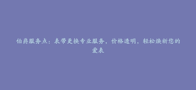 伯爵服务点：表带更换专业服务，价格透明，轻松焕新您的爱表