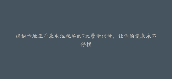 揭秘卡地亚手表电池耗尽的7大警示信号，让你的爱表永不停摆