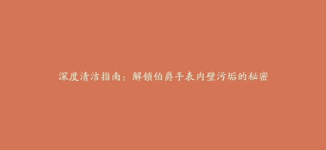 深度清洁指南：解锁伯爵手表内壁污垢的秘密