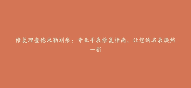 修复理查德米勒划痕：专业手表修复指南，让您的名表焕然一新