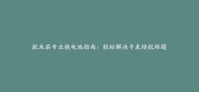 欧米茄专业换电池指南：轻松解决手表续航难题